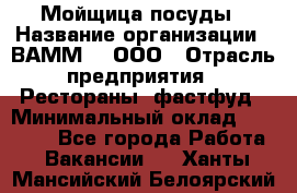 Мойщица посуды › Название организации ­ ВАММ  , ООО › Отрасль предприятия ­ Рестораны, фастфуд › Минимальный оклад ­ 15 000 - Все города Работа » Вакансии   . Ханты-Мансийский,Белоярский г.